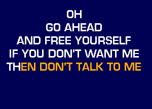 0H
GO AHEAD
AND FREE YOURSELF
IF YOU DON'T WANT ME
THEN DON'T TALK TO ME