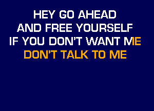 HEY GO AHEAD
AND FREE YOURSELF
IF YOU DON'T WANT ME
DON'T TALK TO ME