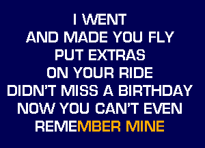 I WENT
AND MADE YOU FLY
PUT EXTRAS
ON YOUR RIDE
DIDN'T MISS A BIRTHDAY
NOW YOU CAN'T EVEN
REMEMBER MINE