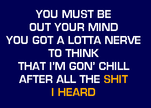 YOU MUST BE
OUT YOUR MIND
YOU GOT A LOTI'A NERVE
T0 THINK
THAT I'M GON' CHILL
AFTER ALL THE SHIT
I HEARD
