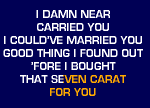 I DAMN NEAR
CARRIED YOU
I COULD'VE MARRIED YOU
GOOD THING I FOUND OUT
'FORE I BOUGHT
THAT SEVEN CARAT
FOR YOU