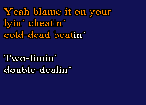 Yeah blame it on your
lyin' cheatin'
cold-dead beatin'

Two-timin'
double-dealin