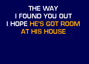 THE WAY
I FOUND YOU OUT
I HOPE HES GUT ROOM
AT HIS HOUSE