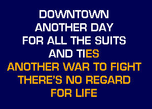 DOWNTOWN
ANOTHER DAY
FOR ALL THE SUITS
AND TIES
ANOTHER WAR TO FIGHT
THERE'S N0 REGARD
FOR LIFE