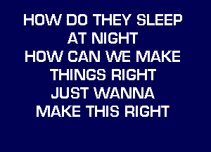 HOW DO THEY SLEEP
AT NIGHT
HOW CAN WE MAKE
THINGS RIGHT
JUST WANNA
MAKE THIS RIGHT