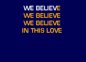 WE BELIEVE
WE BELIEVE
WE BELIEVE
IN THIS LOVE