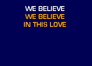 WE BELIEVE
WE BELIEVE
IN THIS LOVE