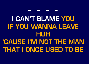 I CAN'T BLAME YOU
IF YOU WANNA LEAVE
HUH
'CAUSE I'M NOT THE MAN
THAT I ONCE USED TO BE