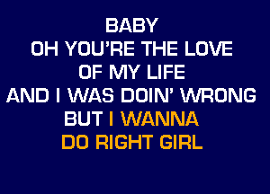 BABY
0H YOU'RE THE LOVE
OF MY LIFE
AND I WAS DOIN' WRONG
BUT I WANNA
DO RIGHT GIRL