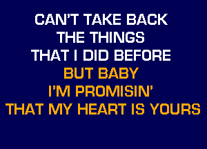 CAN'T TAKE BACK
THE THINGS
THAT I DID BEFORE
BUT BABY
I'M PROMISIM
THAT MY HEART IS YOURS