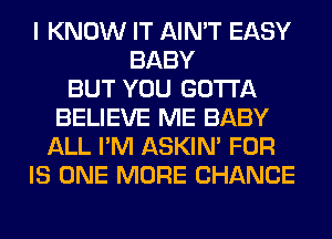 I KNOW IT AIN'T EASY
BABY
BUT YOU GOTTA
BELIEVE ME BABY
ALL I'M ASKIN' FOR
IS ONE MORE CHANCE