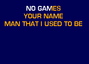 N0 GAMES
YOUR NAME
MAN THAT I USED TO BE