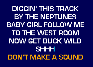 DIGGIM THIS TRACK
BY THE NEPTUNES
BABY GIRL FOLLOW ME
TO THE WEST ROOM
NOW GET BUCK WILD
SHHH
DON'T MAKE A SOUND