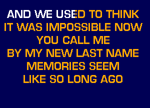 AND WE USED TO THINK
IT WAS IMPOSSIBLE NOW
YOU CALL ME
BY MY NEW LAST NAME
MEMORIES SEEM
LIKE SO LONG AGO