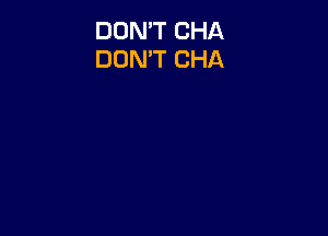 DON'T CHA
DON'T CHA