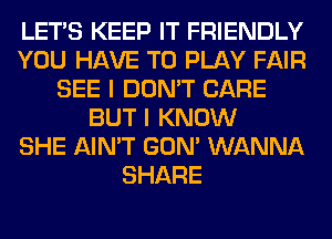 LET'S KEEP IT FRIENDLY
YOU HAVE TO PLAY FAIR
SEE I DON'T CARE
BUT I KNOW
SHE AIN'T GON' WANNA
SHARE