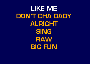 LIKE ME
DON'T CHA BABY
ALRIGHT
SING

RAW
BIG FUN