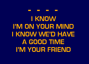 I KNOW
I'M ON YOUR MIND
I KNOW WED HAVE
A GOOD TIME
I'M YOUR FRIEND