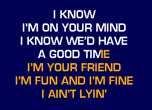 I KNOW
I'M ON YOUR MIND
I KNOW WE'D HAVE
A GOOD TIME
I'M YOUR FRIEND
I'M FUN AND I'M FINE
I AIN'T LYIN'