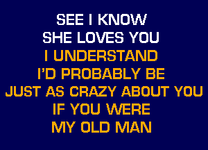 SEE I KNOW
SHE LOVES YOU
I UNDERSTAND

PD PROBABLY BE
JUST AS CRAZY ABOUT YOU

IF YOU WERE
MY OLD MAN