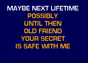 MAYBE NEXT LIFETIME
POSSIBLY
UNTIL THEN
OLD FRIEND
YOUR SECRET
IS SAFE WITH ME