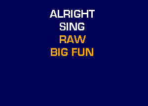 ALRIGHT
SING
RAW

BIG FUN