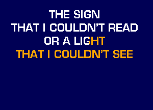 THE SIGN
THAT I COULDN'T READ
OR A LIGHT
THAT I COULDN'T SEE
