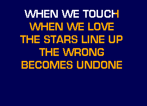 WHEN WE TOUCH
WHEN WE LOVE
THE STARS LINE UP
THE WRONG
BECOMES UNDONE