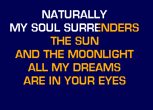 NATURALLY
MY SOUL SURRENDERS
THE SUN
AND THE MOONLIGHT
ALL MY DREAMS
ARE IN YOUR EYES