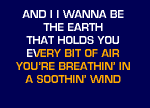 AND I I WANNA BE
THE EARTH
THAT HOLDS YOU
EVERY BIT OF AIR
YOU'RE BREATHIN' IN
A SOOTHIN' WIND