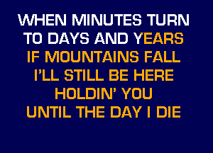 WHEN MINUTES TURN
T0 DAYS AND YEARS
IF MOUNTAINS FALL

I'LL STILL BE HERE
HOLDIN' YOU
UNTIL THE DAY I DIE