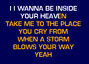 I I WANNA BE INSIDE
YOUR HEAVEN
TAKE ME TO THE PLACE
YOU CRY FROM
WHEN A STORM
BLOWS YOUR WAY
YEAH