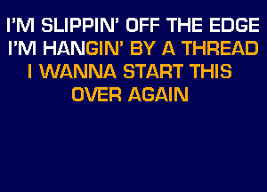I'M SLIPPIN' OFF THE EDGE
I'M HANGIN' BY A THREAD
I WANNA START THIS
OVER AGAIN