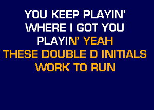 YOU KEEP PLAYIN'
WHERE I GOT YOU
PLAYIN' YEAH
THESE DOUBLE D INITIALS
WORK TO RUN