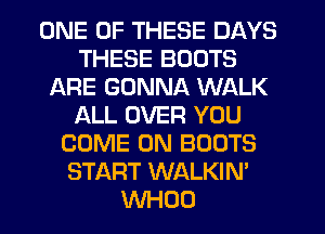 ONE OF THESE DAYS
THESE BOOTS
ARE GONNA WALK
ALL OVER YOU
COME ON BOOTS
START WALKIN'
WHOO