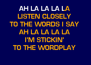 AH LA LA LA LA
LISTEN CLOSELY
TO THE WORDS I SAY
AH LA LA LA LA
I'M STICKIN'

TO THE WORDPLAY