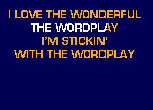 I LOVE THE WONDERFUL
THE WORDPLAY
I'M STICKIN'
WITH THE WORDPLAY