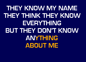 THEY KNOW MY NAME
THEY THINK THEY KNOW
EVERYTHING
BUT THEY DON'T KNOW
ANYTHING
ABOUT ME