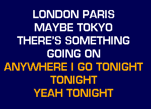 LONDON PARIS
MAYBE TOKYO
THERE'S SOMETHING
GOING ON
ANYMIHERE I GO TONIGHT
TONIGHT
YEAH TONIGHT