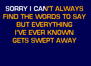 SORRY I CAN'T ALWAYS
FIND THE WORDS TO SAY
BUT EVERYTHING
I'VE EVER KNOWN
GETS SWEPT AWAY