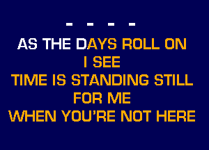 AS THE DAYS ROLL ON
I SEE
TIME IS STANDING STILL
FOR ME
WHEN YOU'RE NOT HERE