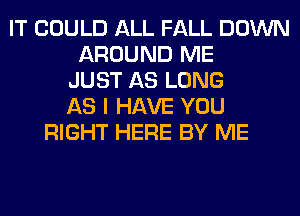 IT COULD ALL FALL DOWN
AROUND ME
JUST AS LONG
AS I HAVE YOU
RIGHT HERE BY ME