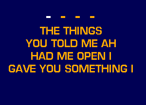 THE THINGS
YOU TOLD ME AH
HAD ME OPEN I
GAVE YOU SOMETHING I