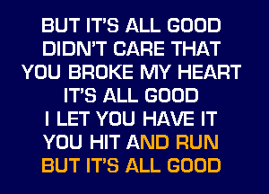 BUT ITS ALL GOOD
DIDN'T CARE THAT
YOU BROKE MY HEART
ITS ALL GOOD
I LET YOU HAVE IT
YOU HIT AND RUN
BUT ITS ALL GOOD