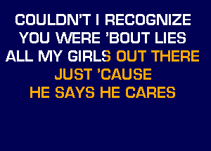 COULDN'T I RECOGNIZE
YOU WERE 'BOUT LIES
ALL MY GIRLS OUT THERE
JUST 'CAUSE
HE SAYS HE CARES