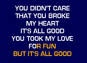 YOU DIDN'T CARE
THAT YOU BROKE
MY HEART
IT'S ALL GOOD
YOU TOOK MY LOVE
FOR FUN
BUT ITS ALL GOOD