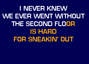 I NEVER KNEW
WE EVER WENT WITHOUT
THE SECOND FLOOR
IS HARD
FOR SNEAKIN' OUT