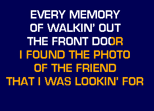 EVERY MEMORY
OF WALKIM OUT
THE FRONT DOOR
I FOUND THE PHOTO
OF THE FRIEND
THAT I WAS LOOKIN' FOR