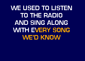 WE USED TO LISTEN
TO THE RADIO
AND SING ALONG
1WITH EVERY SONG
WE'D KNOW