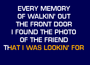 EVERY MEMORY
OF WALKIM OUT
THE FRONT DOOR
I FOUND THE PHOTO
OF THE FRIEND
THAT I WAS LOOKIN' FOR